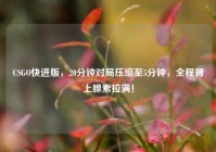 CSGO快进版，20分钟对局压缩至5分钟，全程肾上腺素拉满！