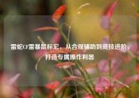 雷蛇CF雷暴鼠标宏，从合规辅助到竞技进阶，打造专属操作利器