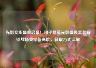 光影交织盛典启幕！和平精英光影盛典套装解锁战场美学新高度，获取方式详解
