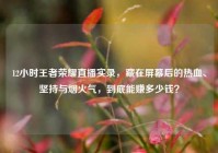 12小时王者荣耀直播实录，藏在屏幕后的热血、坚持与烟火气，到底能赚多少钱？