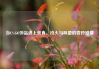 当CS:GO饰品遇上美食，枪火与味蕾的奇妙碰撞