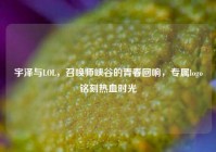 宇泽与LOL，召唤师峡谷的青春回响，专属logo铭刻热血时光