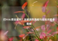 打PUBG费流量吗？流量消耗真相与省流攻略全解析