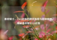 泰坦骑士，CSGO战场的钢铁传奇与信仰图腾，揭秘泰坦骑士123计划