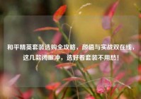 和平精英套装选购全攻略，颜值与实战双在线，这几款闭眼冲，选好看套装不用愁！