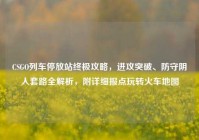 CSGO列车停放站终极攻略，进攻突破、防守阴人套路全解析，附详细报点玩转火车地图