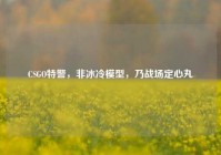 CSGO特警，非冰冷模型，乃战场定心丸