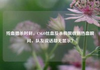 残血猎杀时刻，CSGO丝血反杀极限收割热血瞬间，队友说话却无显示？