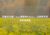 打破次元壁！Steam笔联动Wallpaper，让游戏与书写双向奔赴