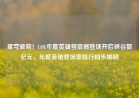 星穹破晓！LOL年度英雄彗震撼登场开启峡谷新纪元，年度英雄登场率排行同步揭晓