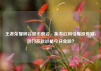王者荣耀峡谷股市收评，版本红利引爆涨停潮，热门英雄谁是今日金股？