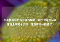和平精英官方账号操作指南，退出登录方法及注销全攻略（步骤、注意事项一网打尽）