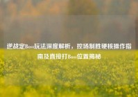 逆战定Boss玩法深度解析，控场制胜硬核操作指南及直接打Boss位置揭秘