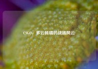 CSGO，多云转晴的战场风云