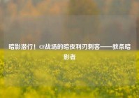 暗影潜行！CF战场的暗夜利刃刺客——教条暗影者