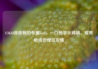 CSGO深夜局的专属buff，一口热乎火鸡锅，焊死枪线也焊住友情