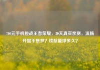 700元手机挑战王者荣耀，30天真实亲测，流畅开黑不是梦？续航能撑多久？