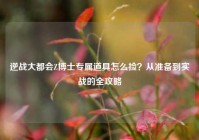 逆战大都会Z博士专属道具怎么捡？从准备到实战的全攻略