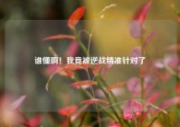 谁懂啊！我竟被逆战精准针对了