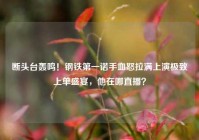 断头台轰鸣！钢铁第一诺手血怒拉满上演极致上单盛宴，他在哪直播？
