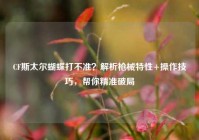 CF斯太尔蝴蝶打不准？解析枪械特性+操作技巧，帮你精准破局