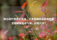峡谷锋芒遇高定格调，王者荣耀联名高端西服定制解锁英雄气场，价格几何？