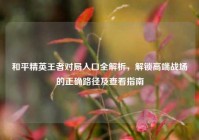 和平精英王者对局入口全解析，解锁高端战场的正确路径及查看指南
