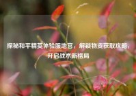 探秘和平精英体验服地宫，解锁物资获取攻略，开启战术新格局
