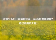 逆战NZ五折狂欢福利拉满！5000折扣券哪里爆？错过真要拍大腿！