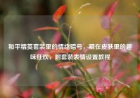 和平精英套装里的情绪暗号，藏在皮肤里的趣味狂欢，附套装表情设置教程