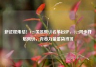 新征程集结！U20国足集训名单出炉，U22同步开启集训，青春力量蓄势待发