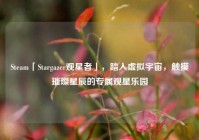 Steam「Stargazer观星者」，踏入虚拟宇宙，触摸璀璨星辰的专属观星乐园