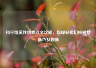 和平精英性别修改全攻略，教你轻松切换男女角色及视角