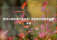 逆战288角色值不值得买？看完角色价格表再做决定