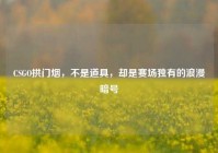 CSGO拱门烟，不是道具，却是赛场独有的浪漫暗号