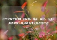 CF生化模式躲僵尸全攻略，蹲点、溜尸、反杀+身法教学，助你成为生化场生存王者