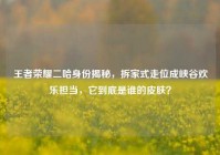 王者荣耀二哈身份揭秘，拆家式走位成峡谷欢乐担当，它到底是谁的皮肤？