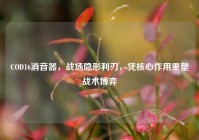 COD16消音器，战场隐形利刃，凭核心作用重塑战术博弈