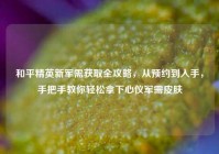 和平精英新军需获取全攻略，从预约到入手，手把手教你轻松拿下心仪军需皮肤