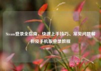 Steam登录全指南，快速上手技巧、常见问题解析及手机版登录教程