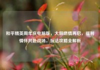 和平精英周年庆电脑版，大屏燃情再启，福利情怀共赴战场，玩法攻略全解析