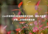 CSGO共享网络&局域网联机全攻略，组队开黑零卡顿，战场同步更丝滑