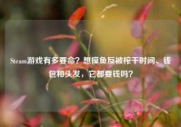 Steam游戏有多要命？想摸鱼反被榨干时间、钱包和头发，它都要钱吗？