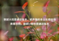 穿越火线普通话版本，枪声里的本土化情怀与青春共鸣，细数CF那些普通话版本