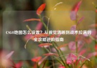 CSGO地图怎么设置？从视觉清晰到战术拉满的全攻略进阶指南