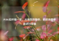 PUBG拉杆箱一览，从海岛到都市，把战场情怀装进行李箱