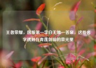 王者荣耀，国服第一李白无唯一答案，这些名字镌刻在青莲剑仙的荣光里