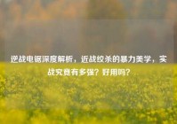 逆战电锯深度解析，近战绞杀的暴力美学，实战究竟有多强？好用吗？