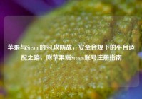 苹果与Steam的SSL攻防战，安全合规下的平台适配之路，附苹果端Steam账号注册指南