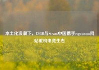 本土化浪潮下，CSGO与Steam中国携手csgosteam网站重构电竞生态